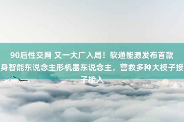 90后性交网 又一大厂入局！软通能源发布首款具身智能东说念主形机器东说念主，营救多种大模子接入