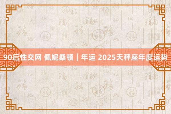 90后性交网 佩妮桑顿︱年运 2025天秤座年度运势