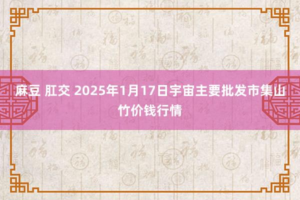 麻豆 肛交 2025年1月17日宇宙主要批发市集山竹价钱行情
