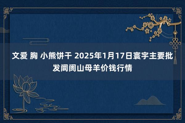 文爱 胸 小熊饼干 2025年1月17日寰宇主要批发阛阓山母羊价钱行情