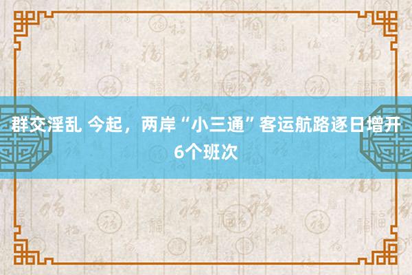 群交淫乱 今起，两岸“小三通”客运航路逐日增开6个班次
