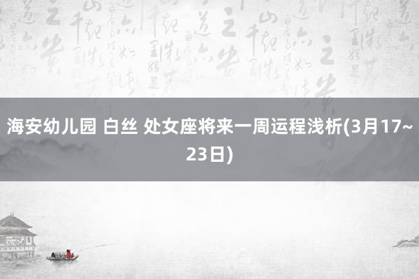 海安幼儿园 白丝 处女座将来一周运程浅析(3月17~23日)