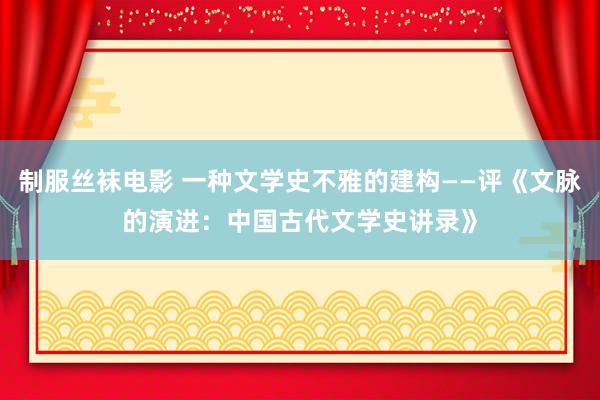 制服丝袜电影 一种文学史不雅的建构——评《文脉的演进：中国古代文学史讲录》
