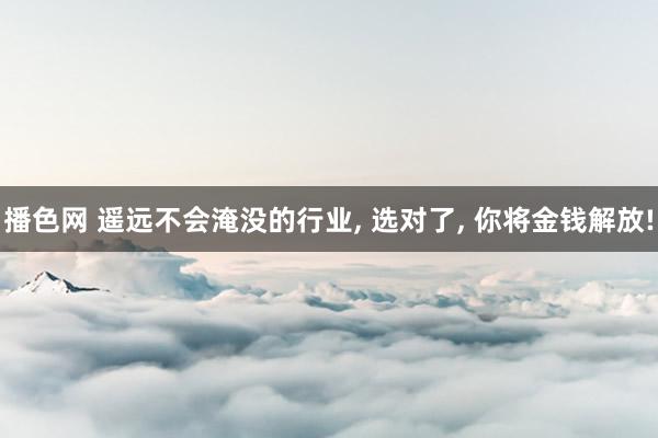 播色网 遥远不会淹没的行业， 选对了， 你将金钱解放!