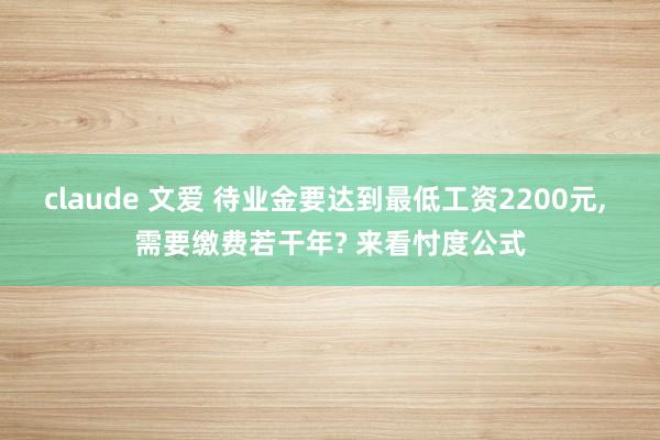 claude 文爱 待业金要达到最低工资2200元， 需要缴费若干年? 来看忖度公式