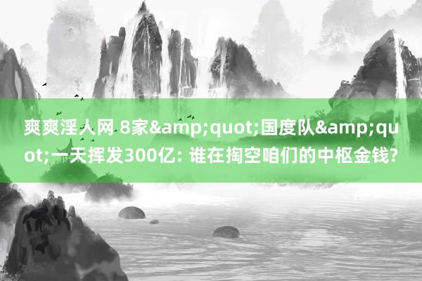 爽爽淫人网 8家&quot;国度队&quot;一天挥发300亿: 谁在掏空咱们的中枢金钱?