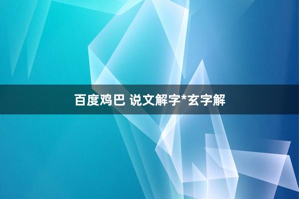百度鸡巴 说文解字*玄字解