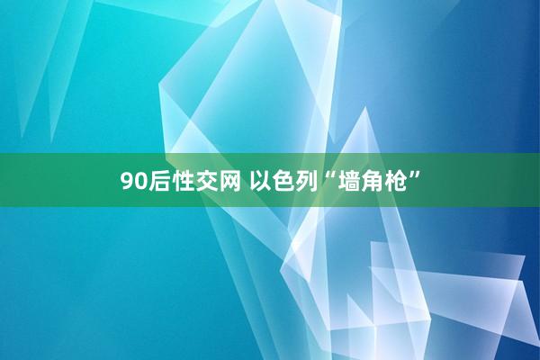 90后性交网 以色列“墙角枪”
