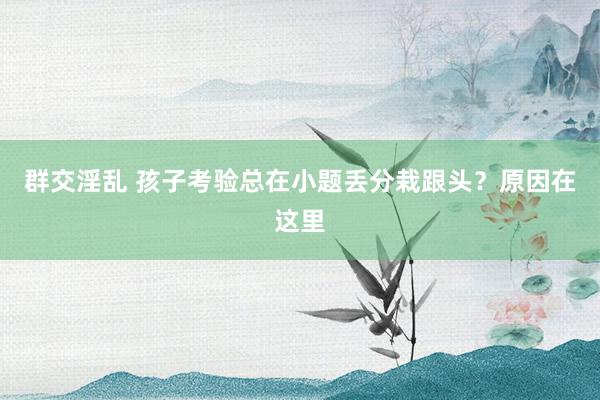 群交淫乱 孩子考验总在小题丢分栽跟头？原因在这里