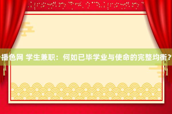 播色网 学生兼职：何如已毕学业与使命的完整均衡？