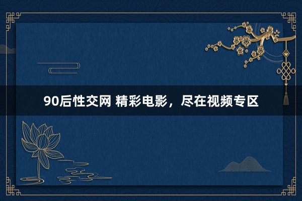 90后性交网 精彩电影，尽在视频专区