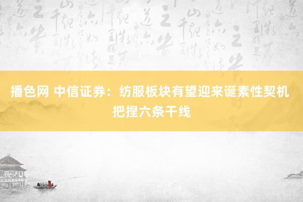 播色网 中信证券：纺服板块有望迎来诞素性契机 把捏六条干线