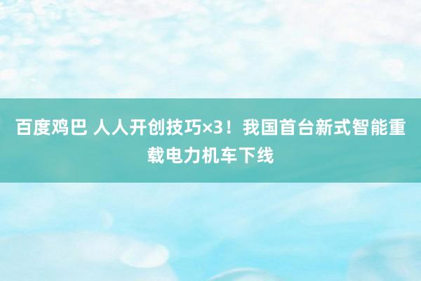 百度鸡巴 人人开创技巧×3！我国首台新式智能重载电力机车下线