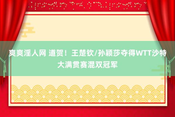 爽爽淫人网 道贺！王楚钦/孙颖莎夺得WTT沙特大满贯赛混双冠军