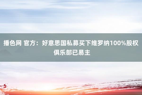 播色网 官方：好意思国私募买下维罗纳100%股权 俱乐部已易主