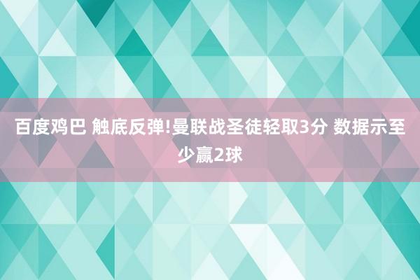 百度鸡巴 触底反弹!曼联战圣徒轻取3分 数据示至少赢2球