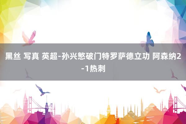 黑丝 写真 英超-孙兴慜破门特罗萨德立功 阿森纳2-1热刺