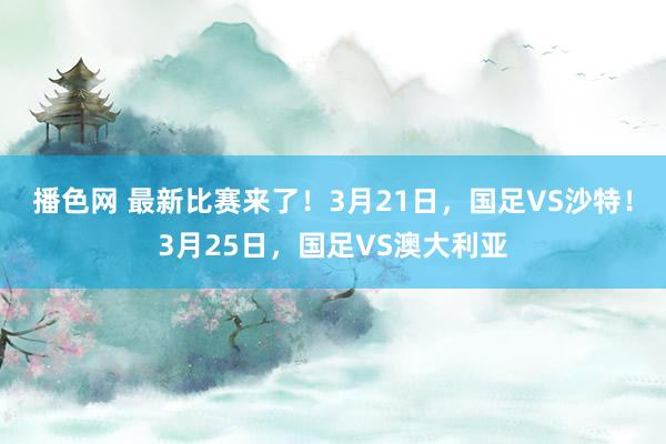 播色网 最新比赛来了！3月21日，国足VS沙特！3月25日，国足VS澳大利亚