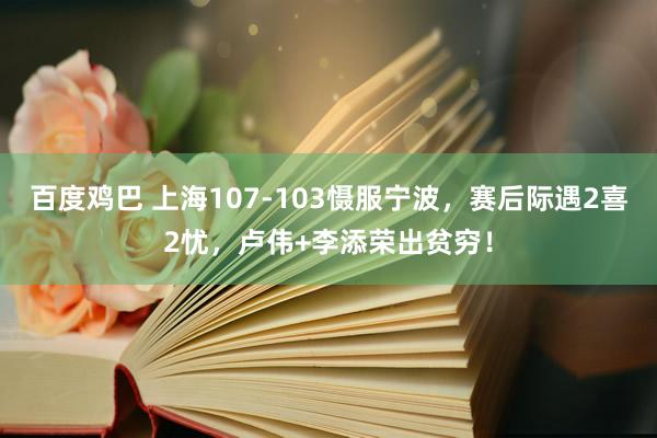 百度鸡巴 上海107-103慑服宁波，赛后际遇2喜2忧，卢伟+李添荣出贫穷！