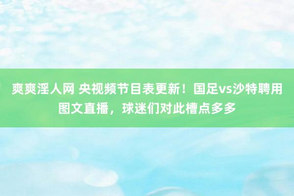 爽爽淫人网 央视频节目表更新！国足vs沙特聘用图文直播，球迷们对此槽点多多