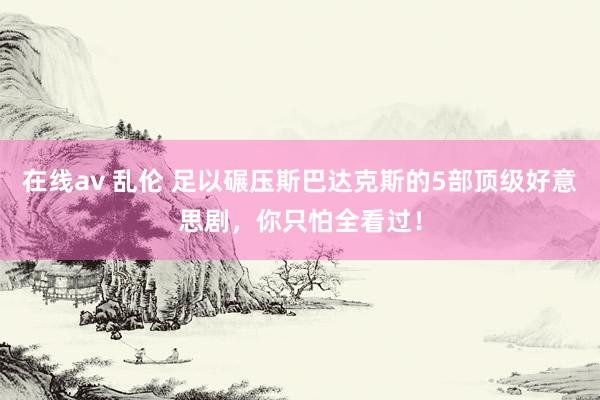 在线av 乱伦 足以碾压斯巴达克斯的5部顶级好意思剧，你只怕全看过！