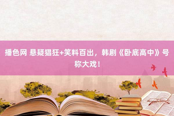 播色网 悬疑猖狂+笑料百出，韩剧《卧底高中》号称大戏！