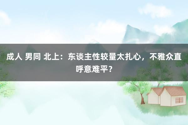 成人 男同 北上：东谈主性较量太扎心，不雅众直呼意难平？