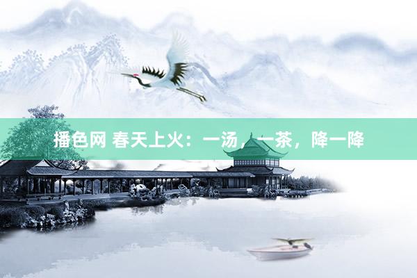 播色网 春天上火:一汤,一茶,降一降
