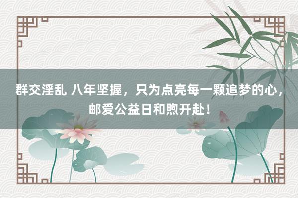 群交淫乱 八年坚握，只为点亮每一颗追梦的心，邮爱公益日和煦开赴！