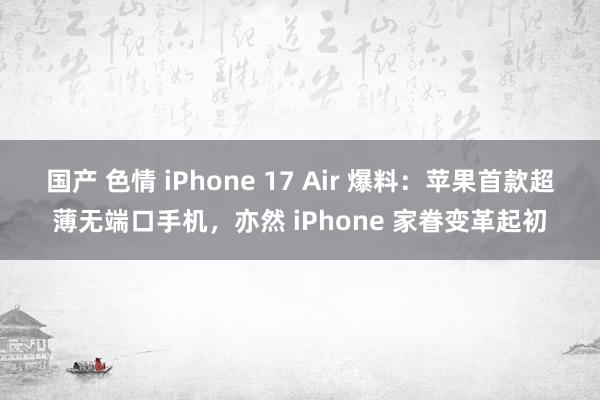 国产 色情 iPhone 17 Air 爆料：苹果首款超薄无端口手机，亦然 iPhone 家眷变革起初