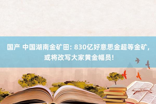 国产 中国湖南金矿田: 830亿好意思金超等金矿， 或将改写大家黄金幅员!