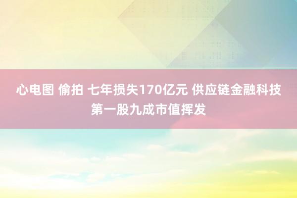 心电图 偷拍 七年损失170亿元 供应链金融科技第一股九成市值挥发