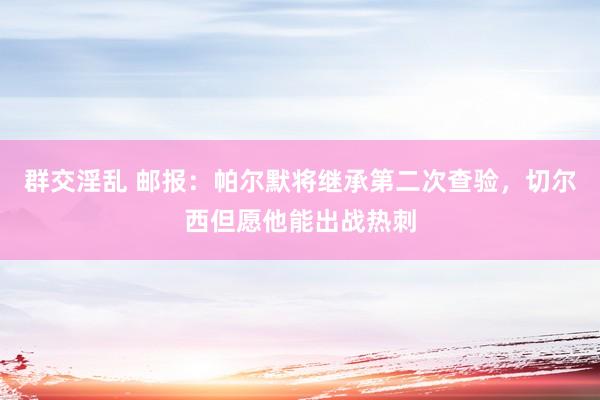 群交淫乱 邮报：帕尔默将继承第二次查验，切尔西但愿他能出战热刺