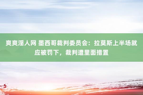 爽爽淫人网 墨西哥裁判委员会：拉莫斯上半场就应被罚下，裁判遭里面措置