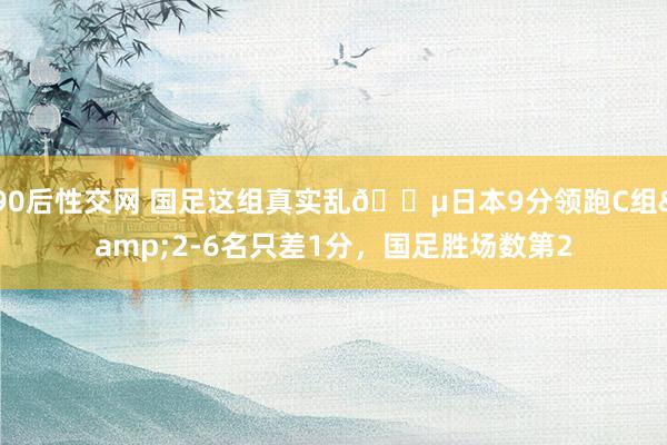 90后性交网 国足这组真实乱😵日本9分领跑C组&2-6名只差1分，国足胜场数第2
