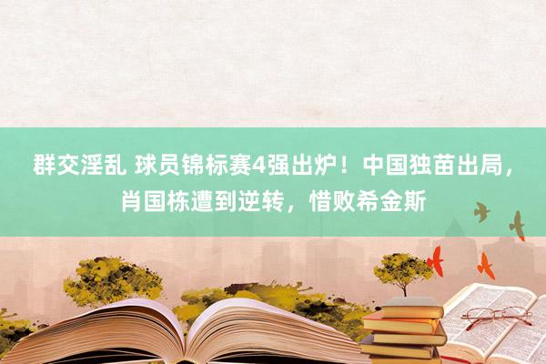 群交淫乱 球员锦标赛4强出炉！中国独苗出局，肖国栋遭到逆转，惜败希金斯