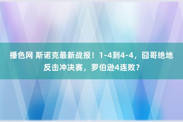 播色网 斯诺克最新战报！1-4到4-4，囧哥绝地反击冲决赛，罗伯逊4连败？