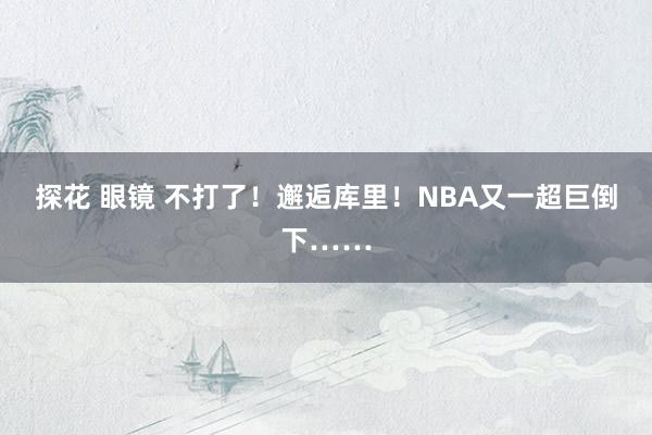 探花 眼镜 不打了！邂逅库里！NBA又一超巨倒下……