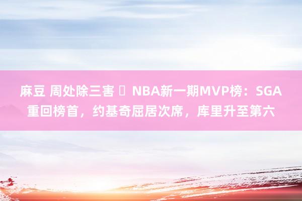 麻豆 周处除三害 ⭐NBA新一期MVP榜：SGA重回榜首，约基奇屈居次席，库里升至第六