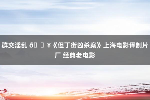 群交淫乱 🎥《但丁街凶杀案》上海电影译制片厂 经典老电影