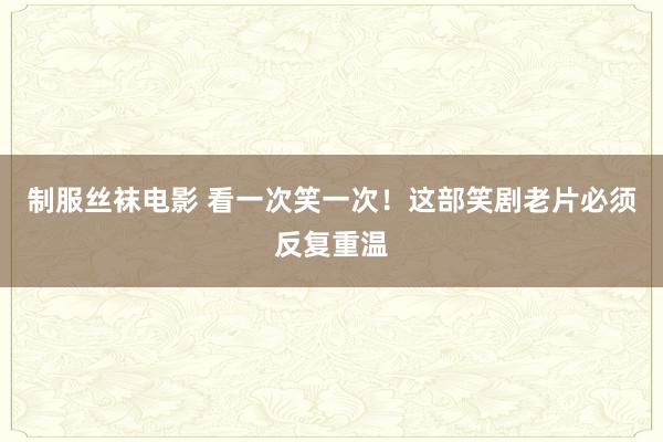 制服丝袜电影 看一次笑一次！这部笑剧老片必须反复重温