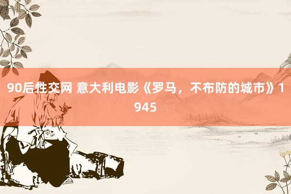90后性交网 意大利电影《罗马，不布防的城市》1945