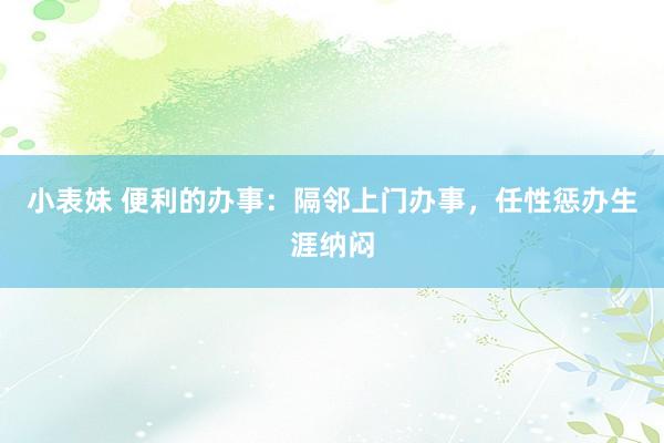 小表妹 便利的办事：隔邻上门办事，任性惩办生涯纳闷