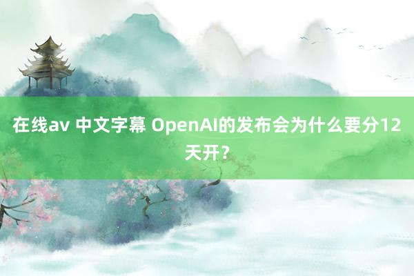 在线av 中文字幕 OpenAI的发布会为什么要分12天开？