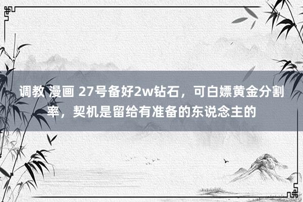 调教 漫画 27号备好2w钻石，可白嫖黄金分割率，契机是留给有准备的东说念主的