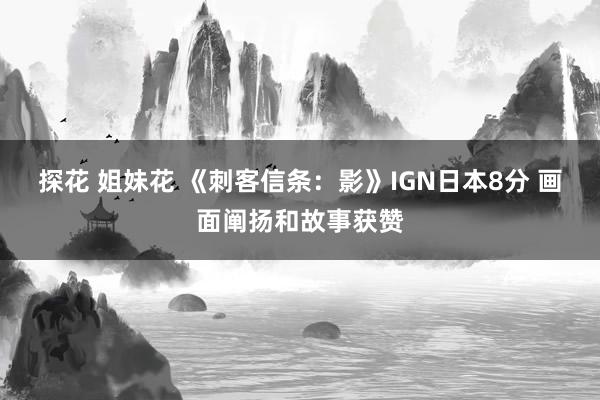 探花 姐妹花 《刺客信条：影》IGN日本8分 画面阐扬和故事获赞