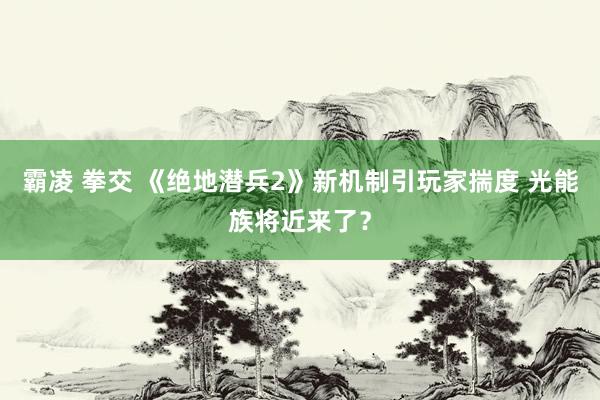霸凌 拳交 《绝地潜兵2》新机制引玩家揣度 光能族将近来了？