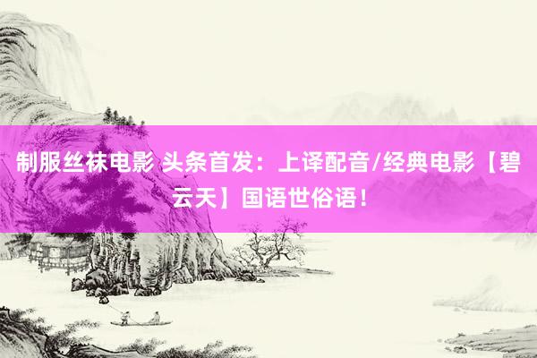 制服丝袜电影 头条首发：上译配音/经典电影【碧云天】国语世俗语！