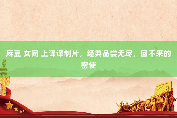 麻豆 女同 上译译制片，经典品尝无尽，回不来的密使
