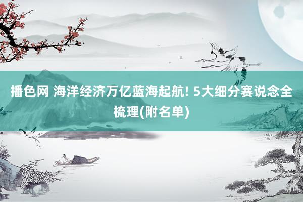 播色网 海洋经济万亿蓝海起航! 5大细分赛说念全梳理(附名单)